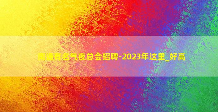 南通有名气夜总会招聘-2023年这里_好高